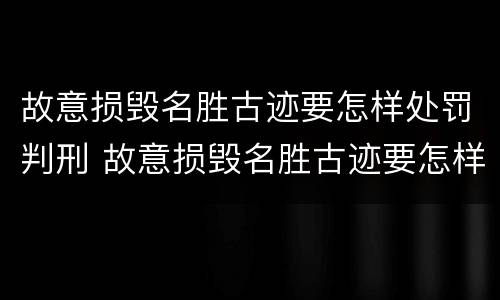 故意损毁名胜古迹要怎样处罚判刑 故意损毁名胜古迹要怎样处罚判刑案例