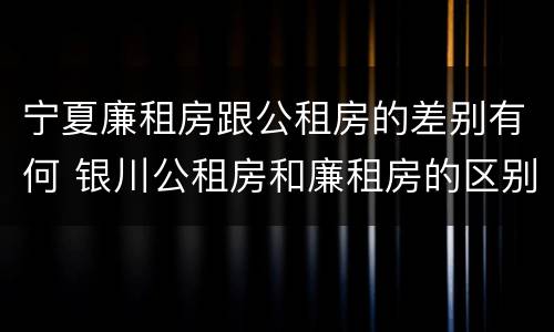 宁夏廉租房跟公租房的差别有何 银川公租房和廉租房的区别