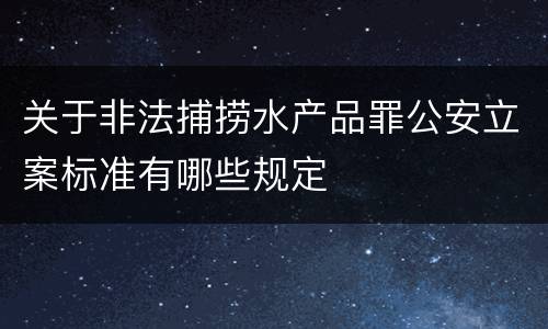 关于非法捕捞水产品罪公安立案标准有哪些规定