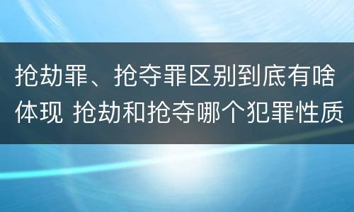 抢劫罪、抢夺罪区别到底有啥体现 抢劫和抢夺哪个犯罪性质严重