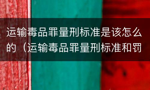 运输毒品罪量刑标准是该怎么的（运输毒品罪量刑标准和罚金标准）