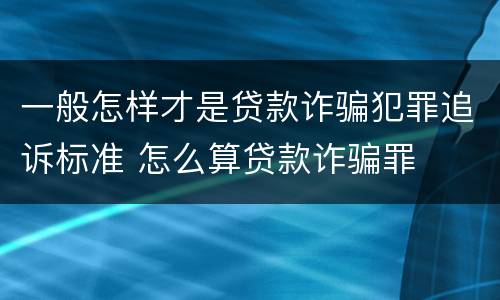 一般怎样才是贷款诈骗犯罪追诉标准 怎么算贷款诈骗罪