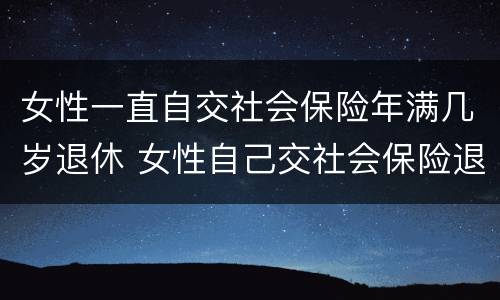 女性一直自交社会保险年满几岁退休 女性自己交社会保险退休年龄