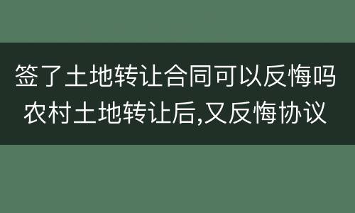 签了土地转让合同可以反悔吗 农村土地转让后,又反悔协议有效吗