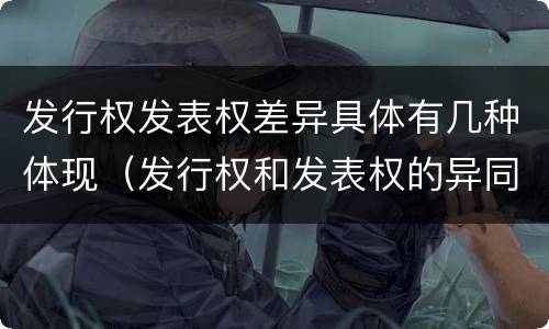 发行权发表权差异具体有几种体现（发行权和发表权的异同）