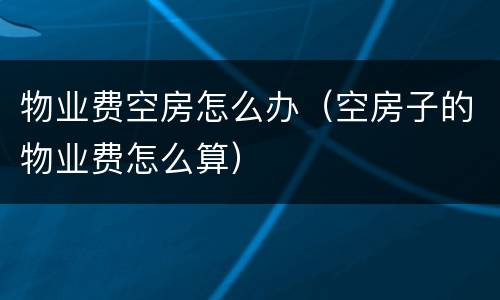物业费空房怎么办（空房子的物业费怎么算）