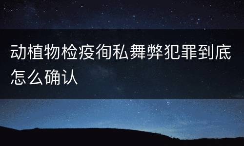 动植物检疫徇私舞弊犯罪到底怎么确认
