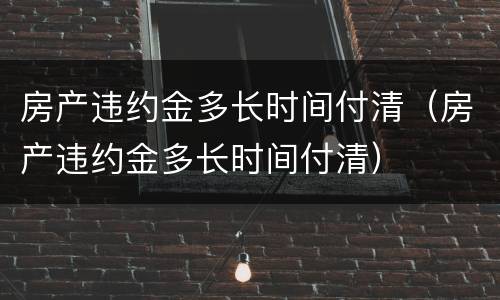 房产违约金多长时间付清（房产违约金多长时间付清）