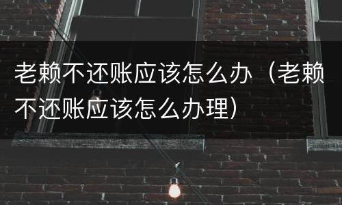 老赖不还账应该怎么办（老赖不还账应该怎么办理）