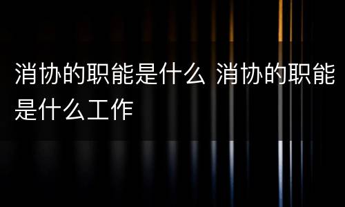 消协的职能是什么 消协的职能是什么工作