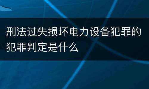 刑法过失损坏电力设备犯罪的犯罪判定是什么