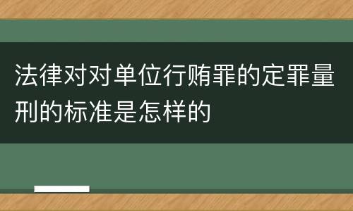 法律对对单位行贿罪的定罪量刑的标准是怎样的