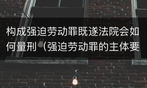 构成强迫劳动罪既遂法院会如何量刑（强迫劳动罪的主体要求）