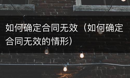如何确定合同无效（如何确定合同无效的情形）