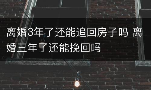 离婚3年了还能追回房子吗 离婚三年了还能挽回吗