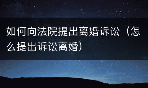 如何向法院提出离婚诉讼（怎么提出诉讼离婚）