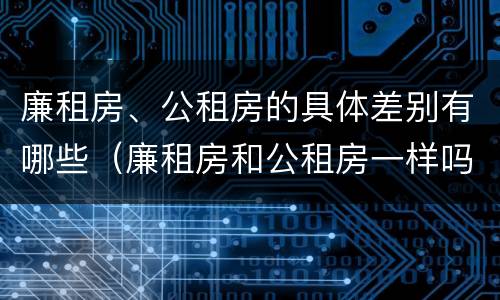 廉租房、公租房的具体差别有哪些（廉租房和公租房一样吗?）