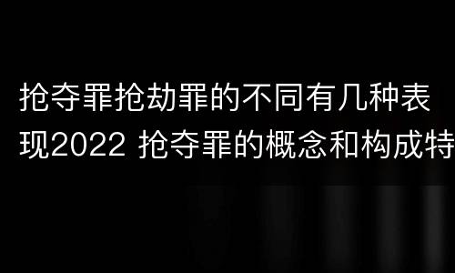 抢夺罪抢劫罪的不同有几种表现2022 抢夺罪的概念和构成特征