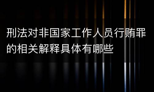刑法对非国家工作人员行贿罪的相关解释具体有哪些