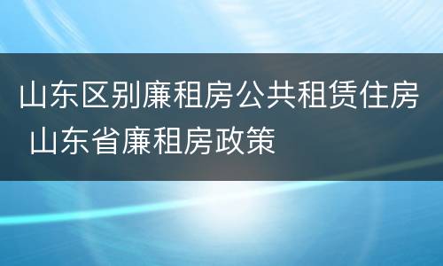 山东区别廉租房公共租赁住房 山东省廉租房政策