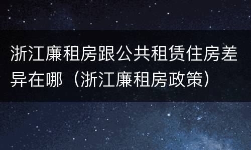 浙江廉租房跟公共租赁住房差异在哪（浙江廉租房政策）