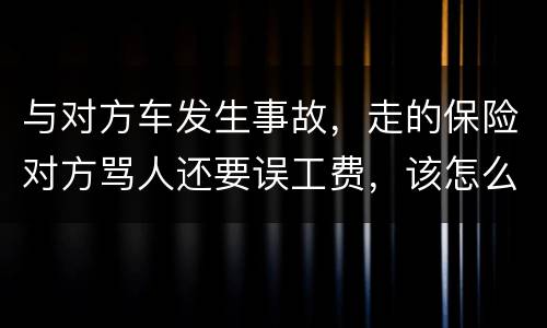 与对方车发生事故，走的保险对方骂人还要误工费，该怎么办