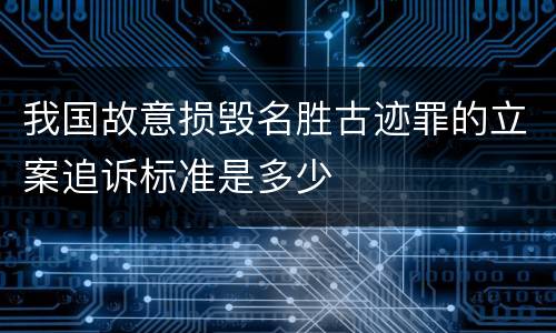 我国故意损毁名胜古迹罪的立案追诉标准是多少