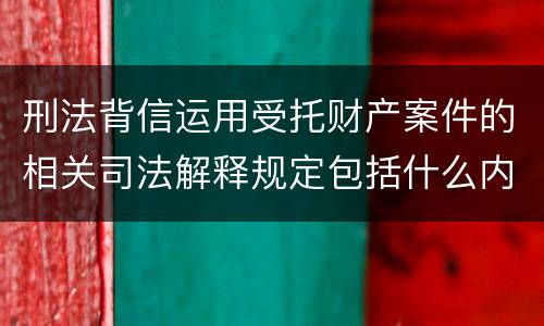 刑法背信运用受托财产案件的相关司法解释规定包括什么内容