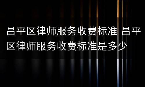 昌平区律师服务收费标准 昌平区律师服务收费标准是多少