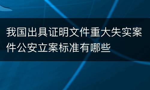 我国出具证明文件重大失实案件公安立案标准有哪些