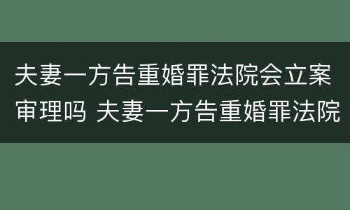 夫妻一方告重婚罪法院会立案审理吗 夫妻一方告重婚罪法院会立案审理吗怎么办