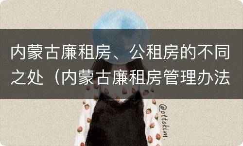 内蒙古廉租房、公租房的不同之处（内蒙古廉租房管理办法）