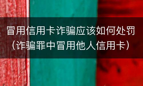冒用信用卡诈骗应该如何处罚（诈骗罪中冒用他人信用卡）