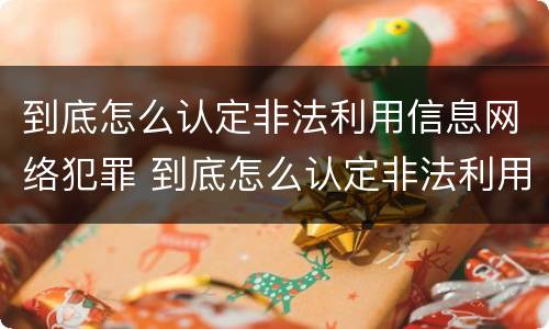 到底怎么认定非法利用信息网络犯罪 到底怎么认定非法利用信息网络犯罪呢