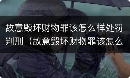 故意毁坏财物罪该怎么样处罚判刑（故意毁坏财物罪该怎么样处罚判刑几年）
