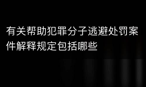 有关帮助犯罪分子逃避处罚案件解释规定包括哪些