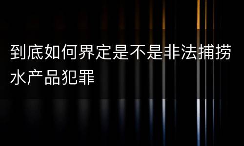 到底如何界定是不是非法捕捞水产品犯罪