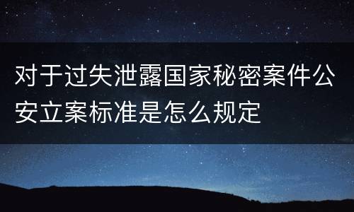 对于过失泄露国家秘密案件公安立案标准是怎么规定
