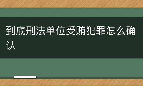 到底刑法单位受贿犯罪怎么确认