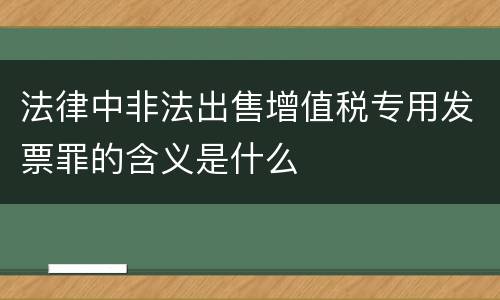 法律中非法出售增值税专用发票罪的含义是什么
