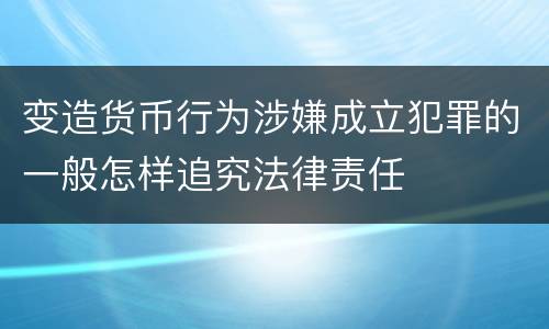 变造货币行为涉嫌成立犯罪的一般怎样追究法律责任