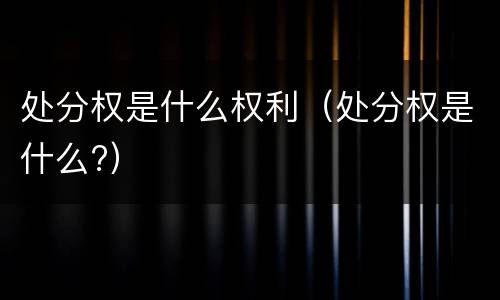 处分权是什么权利（处分权是什么?）