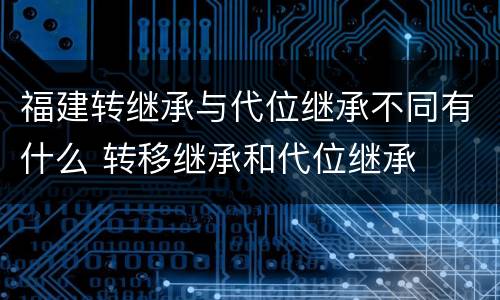 福建转继承与代位继承不同有什么 转移继承和代位继承