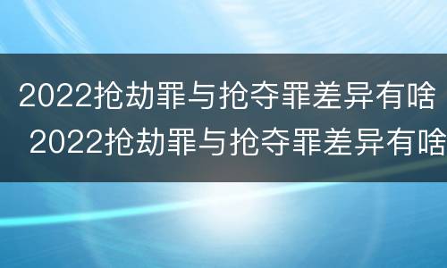 2022抢劫罪与抢夺罪差异有啥 2022抢劫罪与抢夺罪差异有啥关系