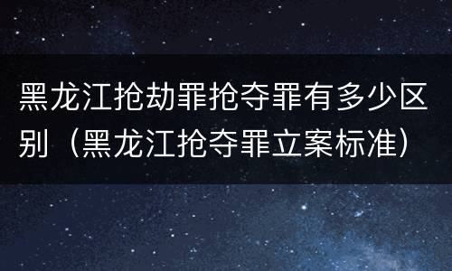 黑龙江抢劫罪抢夺罪有多少区别（黑龙江抢夺罪立案标准）