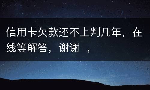 信用卡欠款还不上判几年，在线等解答，谢谢  ，