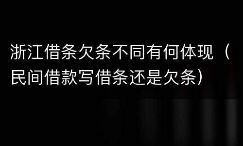 浙江借条欠条不同有何体现（民间借款写借条还是欠条）