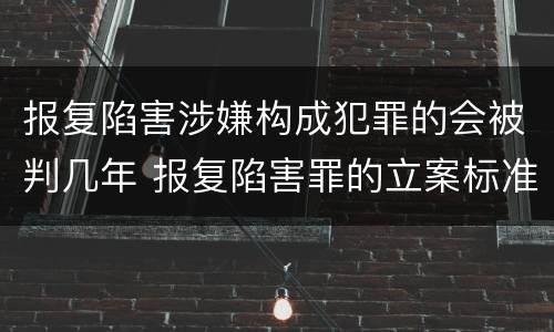 报复陷害涉嫌构成犯罪的会被判几年 报复陷害罪的立案标准
