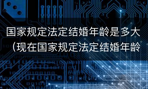 国家规定法定结婚年龄是多大（现在国家规定法定结婚年龄是多大）