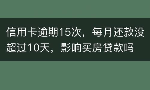 信用卡逾期15次，每月还款没超过10天，影响买房贷款吗